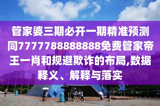 管家婆三期必開一期精準(zhǔn)預(yù)測同7777788888888免費管家帝王一肖和規(guī)避欺詐的布局,數(shù)據(jù)釋義、解釋與落實