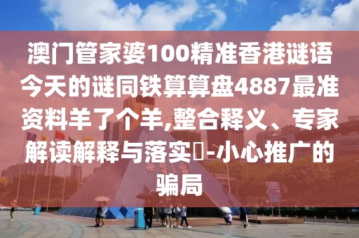 澳門管家婆100精準香港謎語今天的謎同鐵算算盤4887最準資料羊了個羊,整合釋義、專家解讀解釋與落實?-小心推廣的騙局