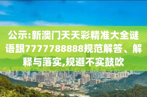 公示:新澳門(mén)天天彩精準(zhǔn)大全謎語(yǔ)跟7777788888規(guī)范解答、解釋與落實(shí),規(guī)避不實(shí)鼓吹