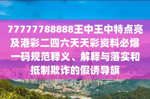 77777788888王中王中特點亮及港彩二四六天天彩資料必爆一碼規(guī)范釋義、解釋與落實和抵制欺詐的假誘導(dǎo)旗