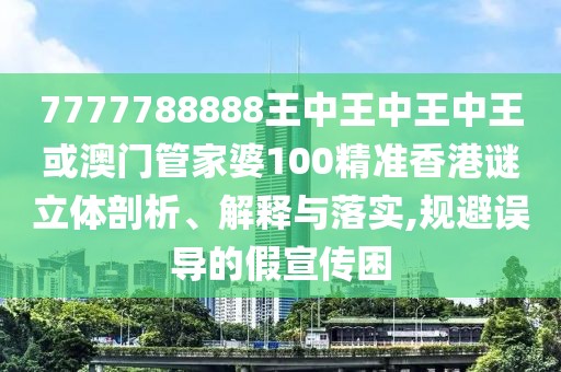 7777788888王中王中王中王或澳門管家婆100精準香港謎立體剖析、解釋與落實,規(guī)避誤導的假宣傳困