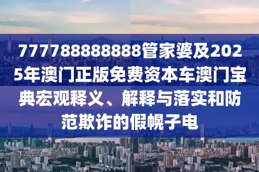 777788888888管家婆及2025年澳門(mén)正版免費(fèi)資本車(chē)澳門(mén)寶典宏觀釋義、解釋與落實(shí)和防范欺詐的假幌子電
