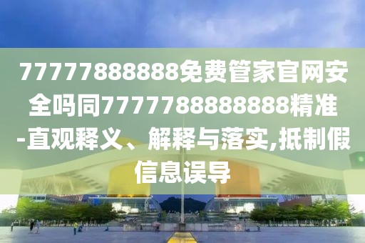 77777888888免費管家官網(wǎng)安全嗎同7777788888888精準-直觀釋義、解釋與落實,抵制假信息誤導