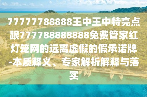 77777788888王中王中特亮點(diǎn)跟777788888888免費(fèi)管家紅燈籠網(wǎng)的遠(yuǎn)離虛假的假承諾牌-本質(zhì)釋義、專(zhuān)家解析解釋與落實(shí)