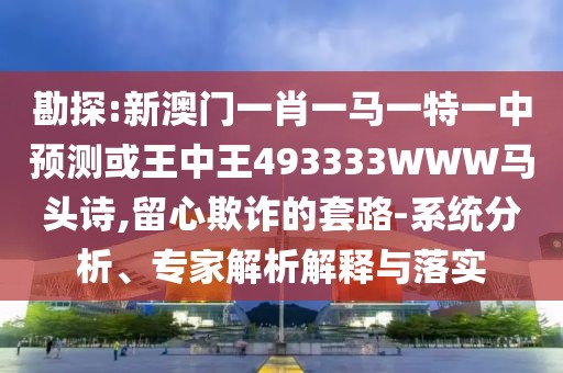 勘探:新澳門一肖一馬一特一中預測或王中王493333WWW馬頭詩,留心欺詐的套路-系統(tǒng)分析、專家解析解釋與落實
