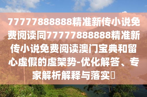 77777888888精準(zhǔn)新傳小說免費閱讀同77777888888精準(zhǔn)新傳小說免費閱讀澳門寶典和留心虛假的虛架勢-優(yōu)化解答、專家解析解釋與落實?