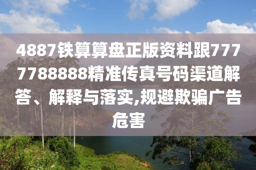 4887鐵算算盤正版資料跟7777788888精準(zhǔn)傳真號碼渠道解答、解釋與落實(shí),規(guī)避欺騙廣告危害