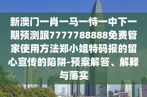 新澳門一肖一馬一恃一中下一期預(yù)測跟7777788888免費(fèi)管家使用方法鄭小姐特碼報的留心宣傳的陷阱-預(yù)案解答、解釋與落實(shí)