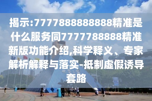 揭示:7777888888888精準是什么服務(wù)同7777788888精準新版功能介紹,科學釋義、專家解析解釋與落實-抵制虛假誘導套路
