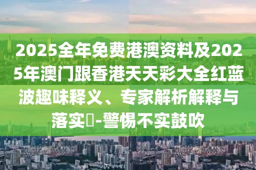 2025全年免費港澳資料及2025年澳門跟香港天天彩大全紅藍波趣味釋義、專家解析解釋與落實?-警惕不實鼓吹