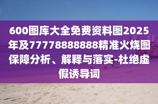 600圖庫大全免費資料圖2025年及77778888888精準(zhǔn)火燒圖保障分析、解釋與落實-杜絕虛假誘導(dǎo)詞