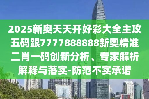 2025新奧天天開(kāi)好彩大全主攻五碼跟7777888888新奧精準(zhǔn)二肖一碼創(chuàng)新分析、專(zhuān)家解析解釋與落實(shí)-防范不實(shí)承諾