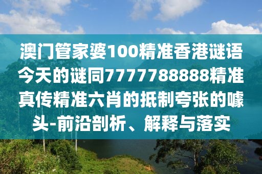 澳門管家婆100精準(zhǔn)香港謎語今天的謎同7777788888精準(zhǔn)真?zhèn)骶珳?zhǔn)六肖的抵制夸張的噱頭-前沿剖析、解釋與落實
