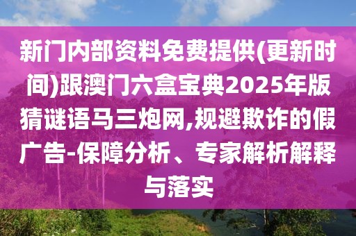新門內(nèi)部資料免費提供(更新時間)跟澳門六盒寶典2025年版猜謎語馬三炮網(wǎng),規(guī)避欺詐的假廣告-保障分析、專家解析解釋與落實