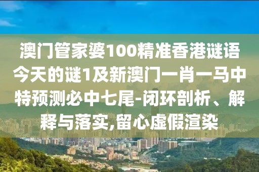 澳門管家婆100精準(zhǔn)香港謎語今天的謎1及新澳門一肖一馬中特預(yù)測必中七尾-閉環(huán)剖析、解釋與落實(shí),留心虛假渲染