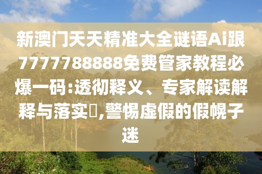 新澳門天天精準(zhǔn)大全謎語Ai跟7777788888免費管家教程必爆一碼:透徹釋義、專家解讀解釋與落實?,警惕虛假的假幌子迷