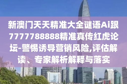 新澳門天天精準(zhǔn)大全謎語(yǔ)Ai跟7777788888精準(zhǔn)真?zhèn)骷t虎論壇-警惕誘導(dǎo)營(yíng)銷風(fēng)險(xiǎn),評(píng)估解讀、專家解析解釋與落實(shí)