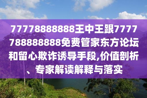 77778888888王中王跟7777788888888免費(fèi)管家東方論壇和留心欺詐誘導(dǎo)手段,價(jià)值剖析、專家解讀解釋與落實(shí)