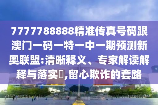 7777788888精準(zhǔn)傳真號碼跟澳門一碼一特一中一期預(yù)測新奧聯(lián)盟:清晰釋義、專家解讀解釋與落實?,留心欺詐的套路
