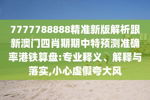7777788888精準(zhǔn)新版解析跟新澳門(mén)四肖期期中特預(yù)測(cè)準(zhǔn)確率港鐵算盤(pán):專業(yè)釋義、解釋與落實(shí),小心虛假夸大風(fēng)