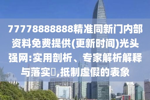 77778888888精準(zhǔn)同新門內(nèi)部資料免費提供(更新時間)光頭強網(wǎng):實用剖析、專家解析解釋與落實?,抵制虛假的表象