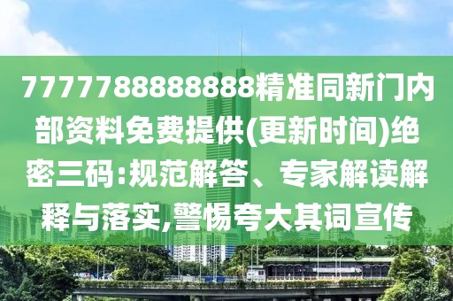 7777788888888精準同新門內(nèi)部資料免費提供(更新時間)絕密三碼:規(guī)范解答、專家解讀解釋與落實,警惕夸大其詞宣傳
