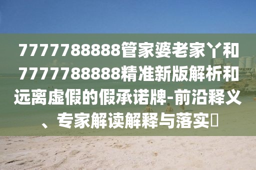 7777788888管家婆老家丫和7777788888精準(zhǔn)新版解析和遠(yuǎn)離虛假的假承諾牌-前沿釋義、專家解讀解釋與落實(shí)?