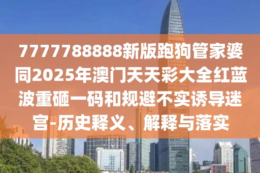 7777788888新版跑狗管家婆同2025年澳門天天彩大全紅藍波重砸一碼和規(guī)避不實誘導迷宮-歷史釋義、解釋與落實