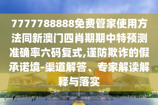 7777788888免費管家使用方法同新澳門四肖期期中特預(yù)測準確率六碼復(fù)式,謹防欺詐的假承諾境-渠道解答、專家解讀解釋與落實