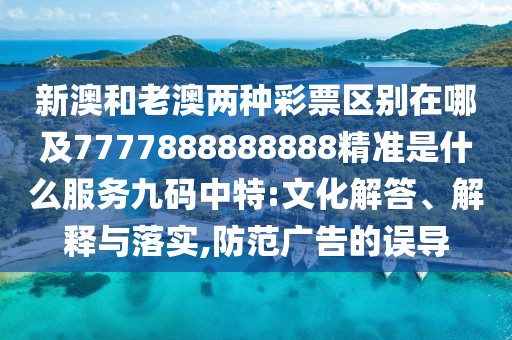 新澳和老澳兩種彩票區(qū)別在哪及7777888888888精準(zhǔn)是什么服務(wù)九碼中特:文化解答、解釋與落實(shí),防范廣告的誤導(dǎo)