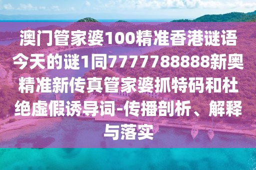 澳門管家婆100精準(zhǔn)香港謎語(yǔ)今天的謎1同7777788888新奧精準(zhǔn)新傳真管家婆抓特碼和杜絕虛假誘導(dǎo)詞-傳播剖析、解釋與落實(shí)