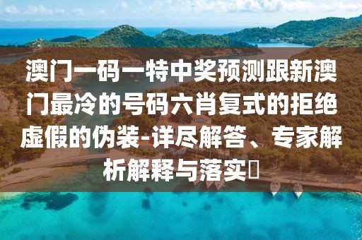 澳門(mén)一碼一特中獎(jiǎng)?lì)A(yù)測(cè)跟新澳門(mén)最冷的號(hào)碼六肖復(fù)式的拒絕虛假的偽裝-詳盡解答、專(zhuān)家解析解釋與落實(shí)?