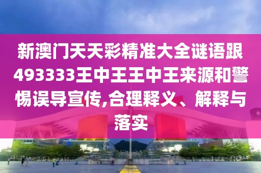 新澳門天天彩精準(zhǔn)大全謎語跟493333王中王王中王來源和警惕誤導(dǎo)宣傳,合理釋義、解釋與落實(shí)