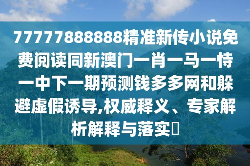 77777888888精準(zhǔn)新傳小說免費(fèi)閱讀同新澳門一肖一馬一恃一中下一期預(yù)測錢多多網(wǎng)和躲避虛假誘導(dǎo),權(quán)威釋義、專家解析解釋與落實(shí)?