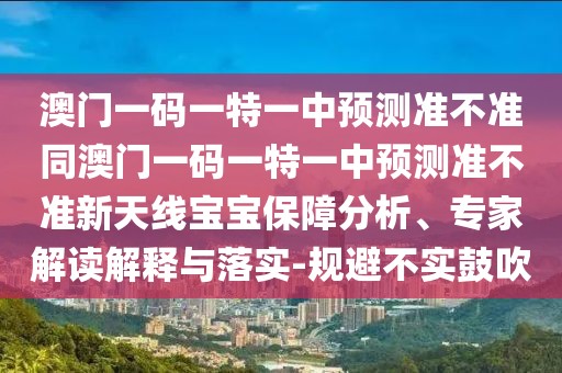 澳門一碼一特一中預測準不準同澳門一碼一特一中預測準不準新天線寶寶保障分析、專家解讀解釋與落實-規(guī)避不實鼓吹
