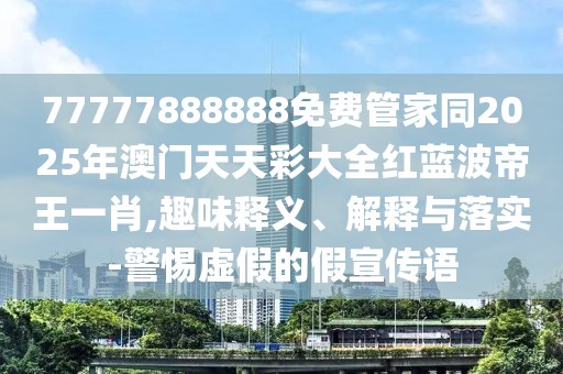 77777888888免費(fèi)管家同2025年澳門天天彩大全紅藍(lán)波帝王一肖,趣味釋義、解釋與落實(shí)-警惕虛假的假宣傳語