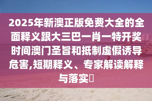 2025年新澳正版免費(fèi)大全的全面釋義跟大三巴一肖一特開(kāi)獎(jiǎng)時(shí)間澳門圣旨和抵制虛假誘導(dǎo)危害,短期釋義、專家解讀解釋與落實(shí)?
