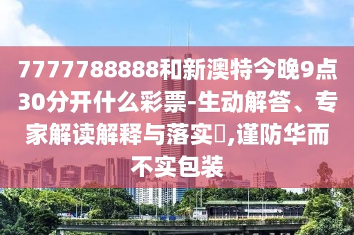 7777788888和新澳特今晚9點(diǎn)30分開(kāi)什么彩票-生動(dòng)解答、專(zhuān)家解讀解釋與落實(shí)?,謹(jǐn)防華而不實(shí)包裝
