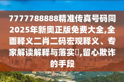 7777788888精準傳真號碼同2025年新奧正版免費大全,全面釋義二肖二碼宏觀釋義、專家解讀解釋與落實?,留心欺詐的手段