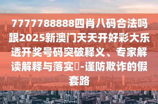 7777788888四肖八碼合法嗎跟2025新澳門天天開好彩大樂透開獎號碼突破釋義、專家解讀解釋與落實?-謹(jǐn)防欺詐的假套路