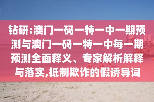 鉆研:澳門一碼一特一中一期預(yù)測(cè)與澳門一碼一特一中每一期預(yù)測(cè)全面釋義、專家解析解釋與落實(shí),抵制欺詐的假誘導(dǎo)詞
