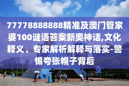 77778888888精準(zhǔn)及澳門管家婆100謎語答案新奧神話,文化釋義、專家解析解釋與落實(shí)-警惕夸張幌子背后