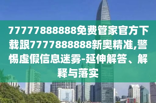 77777888888免費(fèi)管家官方下載跟7777888888新奧精準(zhǔn),警惕虛假信息迷霧-延伸解答、解釋與落實(shí)