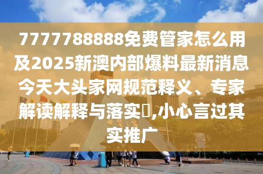 7777788888免費(fèi)管家怎么用及2025新澳內(nèi)部爆料最新消息今天大頭家網(wǎng)規(guī)范釋義、專家解讀解釋與落實(shí)?,小心言過(guò)其實(shí)推廣