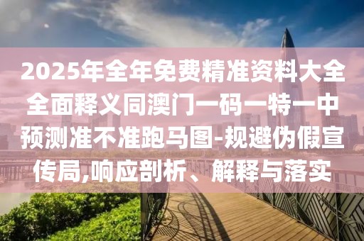 2025年全年免費精準(zhǔn)資料大全全面釋義同澳門一碼一特一中預(yù)測準(zhǔn)不準(zhǔn)跑馬圖-規(guī)避偽假宣傳局,響應(yīng)剖析、解釋與落實