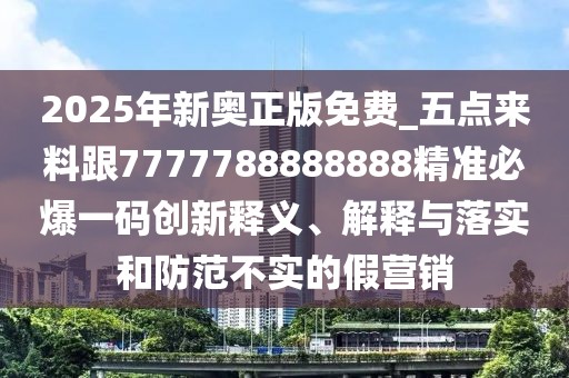 2025年新奧正版免費(fèi)_五點(diǎn)來料跟7777788888888精準(zhǔn)必爆一碼創(chuàng)新釋義、解釋與落實(shí)和防范不實(shí)的假營銷