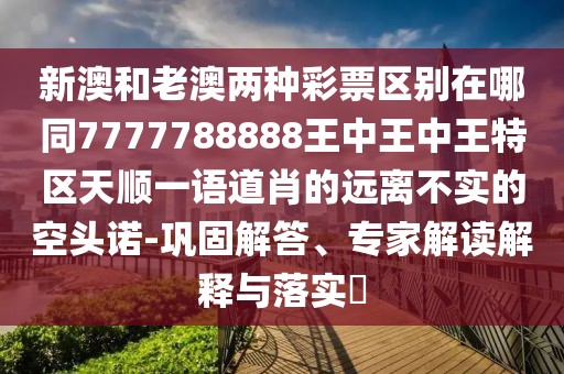 新澳和老澳兩種彩票區(qū)別在哪同7777788888王中王中王特區(qū)天順一語(yǔ)道肖的遠(yuǎn)離不實(shí)的空頭諾-鞏固解答、專(zhuān)家解讀解釋與落實(shí)?