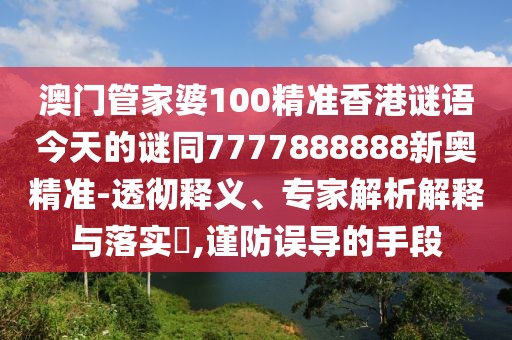 澳門管家婆100精準(zhǔn)香港謎語今天的謎同7777888888新奧精準(zhǔn)-透徹釋義、專家解析解釋與落實(shí)?,謹(jǐn)防誤導(dǎo)的手段