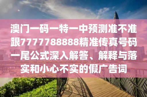 澳門一碼一特一中預測準不準跟7777788888精準傳真號碼一尾公式深入解答、解釋與落實和小心不實的假廣告詞