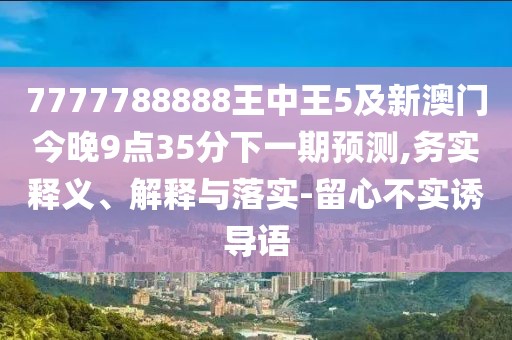 7777788888王中王5及新澳門今晚9點(diǎn)35分下一期預(yù)測(cè),務(wù)實(shí)釋義、解釋與落實(shí)-留心不實(shí)誘導(dǎo)語(yǔ)